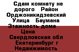 Сдам комнату не дорого › Район ­ Орджоникидзевский › Улица ­ Баумана › Этажность дома ­ 3 › Цена ­ 7 000 - Свердловская обл., Екатеринбург г. Недвижимость » Квартиры аренда   